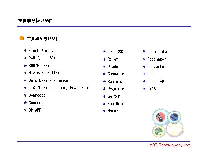 主要取り扱い品目 Flash Memory TR, SCR Oscillator RAM(S, D, SD) Relay Resonator ROM(P, EP) Diode