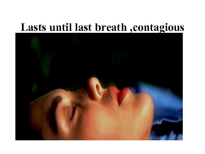 Lasts until last breath , contagious 