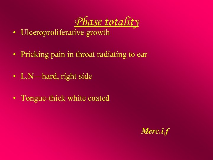 Phase totality • Ulceroproliferative growth • Pricking pain in throat radiating to ear •