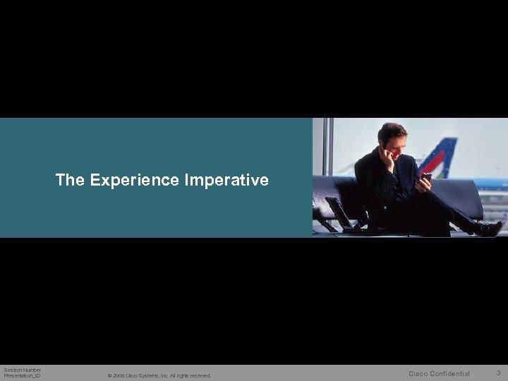 The Experience Imperative Session Number Presentation_ID © 2006 Cisco Systems, Inc. All rights reserved.