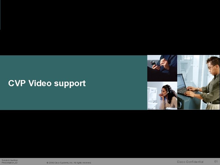 CVP Video support Session Number Presentation_ID © 2006 Cisco Systems, Inc. All rights reserved.
