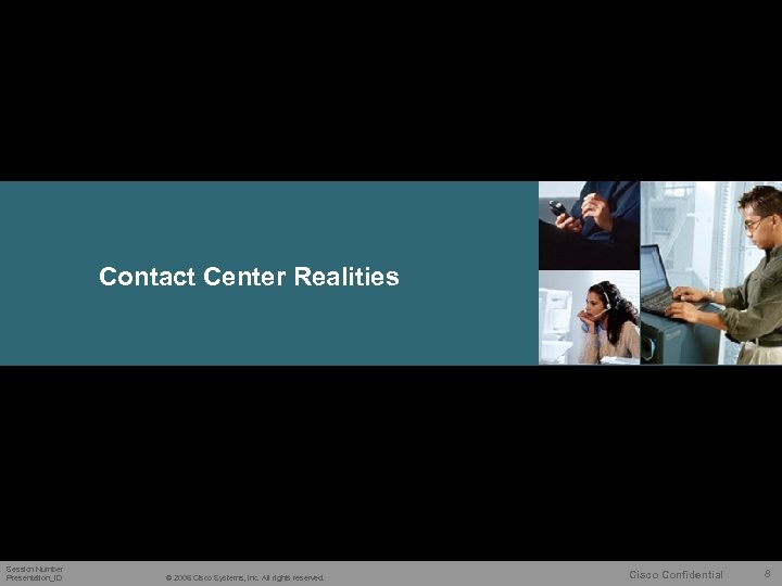 Contact Center Realities Session Number Presentation_ID © 2006 Cisco Systems, Inc. All rights reserved.