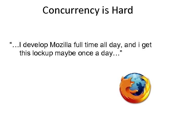 Concurrency is Hard “…I develop Mozilla full time all day, and i get this