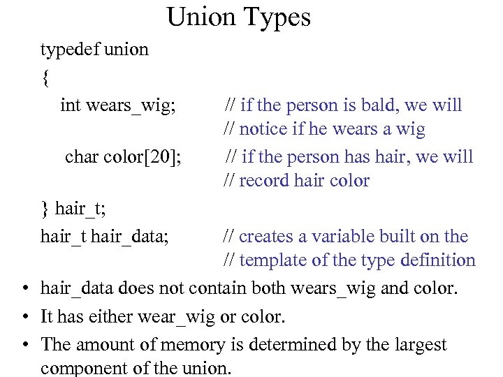 Union Types typedef union { int wears_wig; char color[20]; } hair_t; hair_t hair_data; //