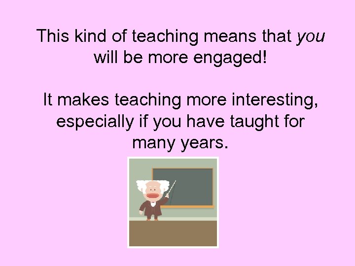This kind of teaching means that you will be more engaged! It makes teaching