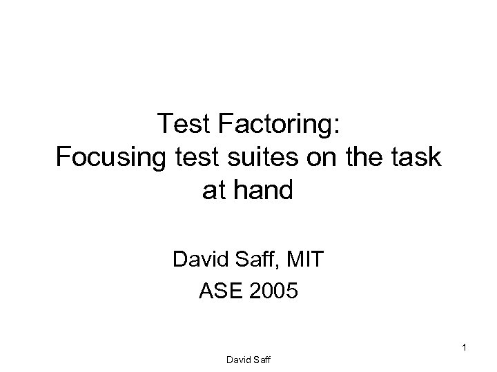 Test Factoring: Focusing test suites on the task at hand David Saff, MIT ASE