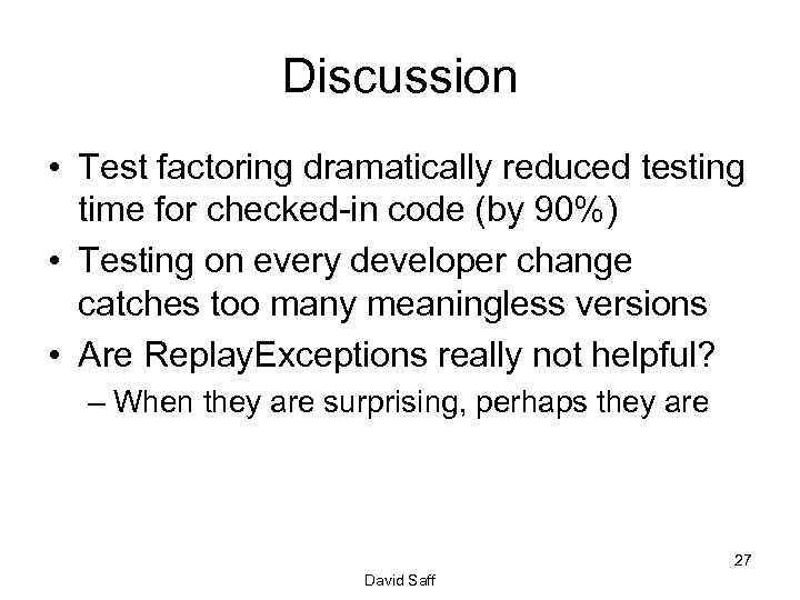 Discussion • Test factoring dramatically reduced testing time for checked-in code (by 90%) •