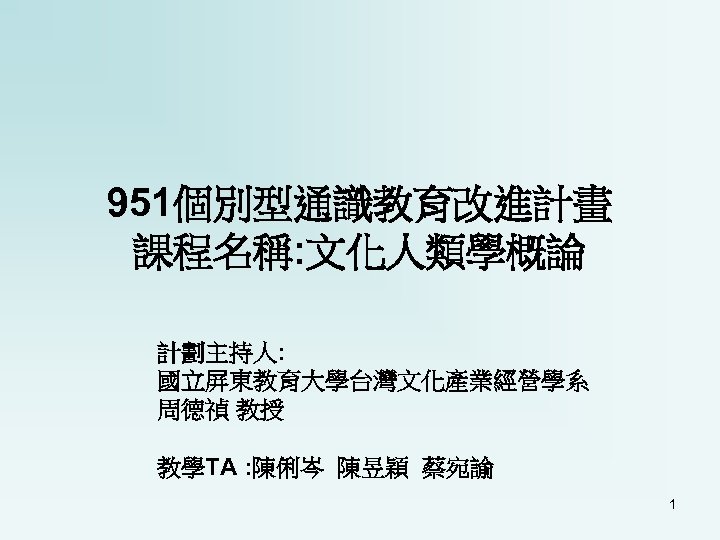 951個別型通識教育改進計畫 課程名稱: 文化人類學概論 計劃主持人: 國立屏東教育大學台灣文化產業經營學系 周德禎 教授 教學TA : 陳俐岑 陳昱穎 蔡宛諭 1 