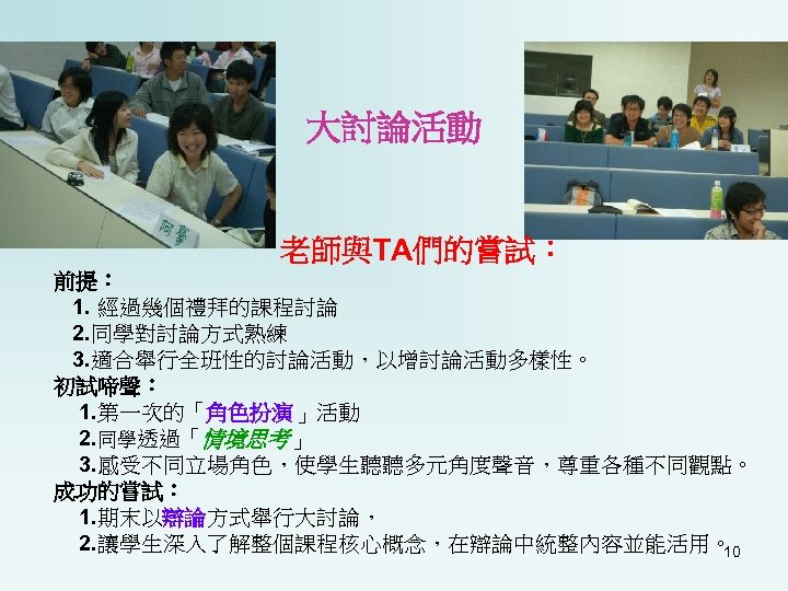 大討論活動 老師與TA們的嘗試： 前提： 1. 經過幾個禮拜的課程討論 2. 同學對討論方式熟練 3. 適合舉行全班性的討論活動，以增討論活動多樣性。 初試啼聲： 1. 第一次的「角色扮演」活動 2. 同學透過「情境思考」