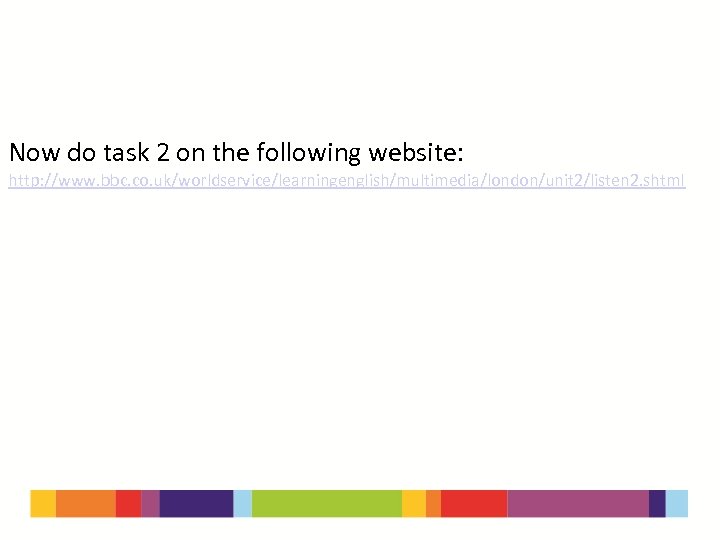 Now do task 2 on the following website: http: //www. bbc. co. uk/worldservice/learningenglish/multimedia/london/unit 2/listen