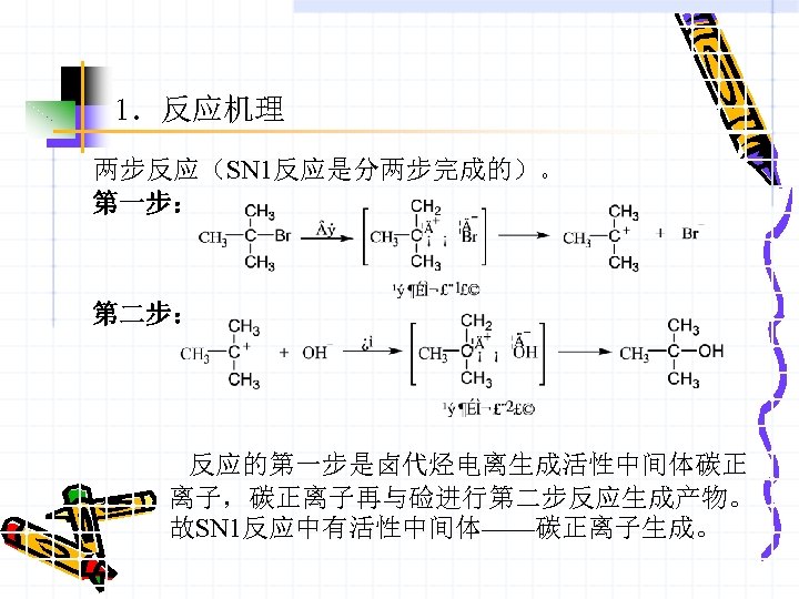 1．反应机理 两步反应（SN 1反应是分两步完成的）。 第一步： 第二步： 反应的第一步是卤代烃电离生成活性中间体碳正 离子，碳正离子再与硷进行第二步反应生成产物。 故SN 1反应中有活性中间体——碳正离子生成。 