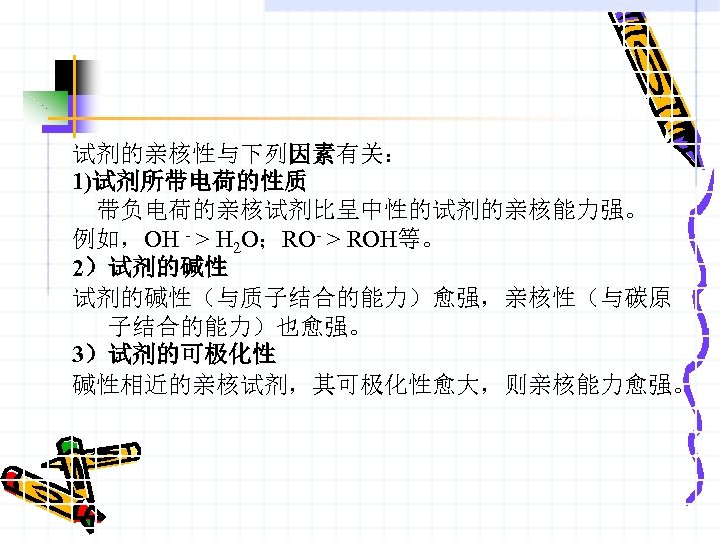 试剂的亲核性与下列因素有关： 1)试剂所带电荷的性质 带负电荷的亲核试剂比呈中性的试剂的亲核能力强。 例如，OH - > H 2 O；RO- > ROH等。 2）试剂的碱性（与质子结合的能力）愈强，亲核性（与碳原 子结合的能力）也愈强。 3）试剂的可极化性