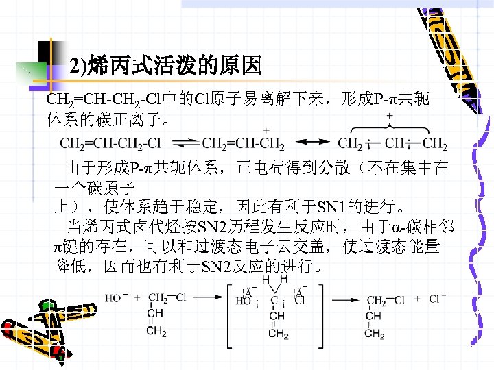 2)烯丙式活泼的原因 CH 2=CH-CH 2 -Cl中的Cl原子易离解下来，形成P-π共轭 体系的碳正离子。 由于形成P-π共轭体系，正电荷得到分散（不在集中在 一个碳原子 上），使体系趋于稳定，因此有利于SN 1的进行。 当烯丙式卤代烃按SN 2历程发生反应时，由于α-碳相邻 π键的存在，可以和过渡态电子云交盖，使过渡态能量 降低，因而也有利于SN