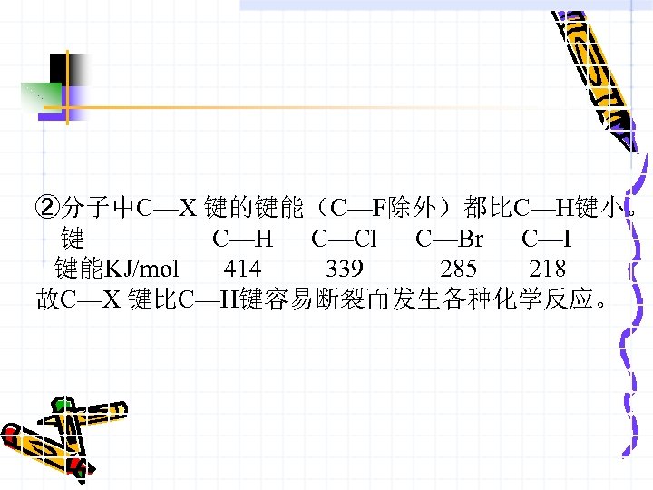 ②分子中C—X 键的键能（C—F除外）都比C—H键小。 键 C—H C—Cl C—Br C—I 键能KJ/mol 414 339 285 218 故C—X 键比C—H键容易断裂而发生各种化学反应。