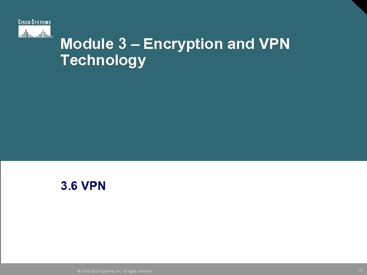 Module 3 – Encryption and VPN Technology 3. 6 VPN © 2005 Cisco Systems,