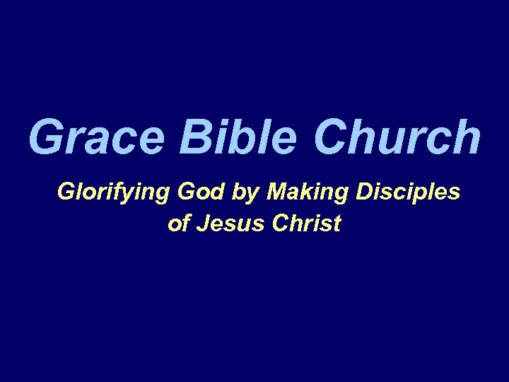 Grace Bible Church Glorifying God by Making Disciples of Jesus Christ 