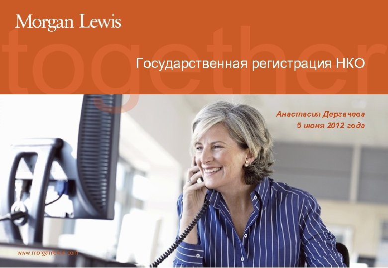 Государственная регистрация НКО Анастасия Дергачева 5 июня 2012 года www. morganlewis. com 