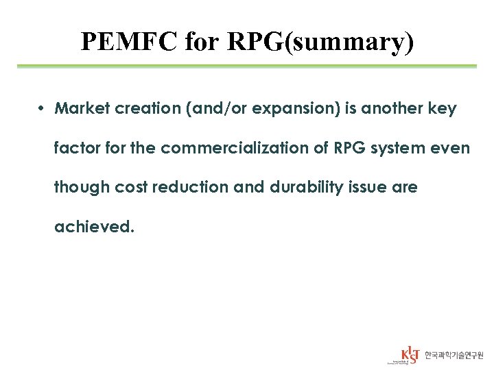 PEMFC for RPG(summary) • Market creation (and/or expansion) is another key factor for the