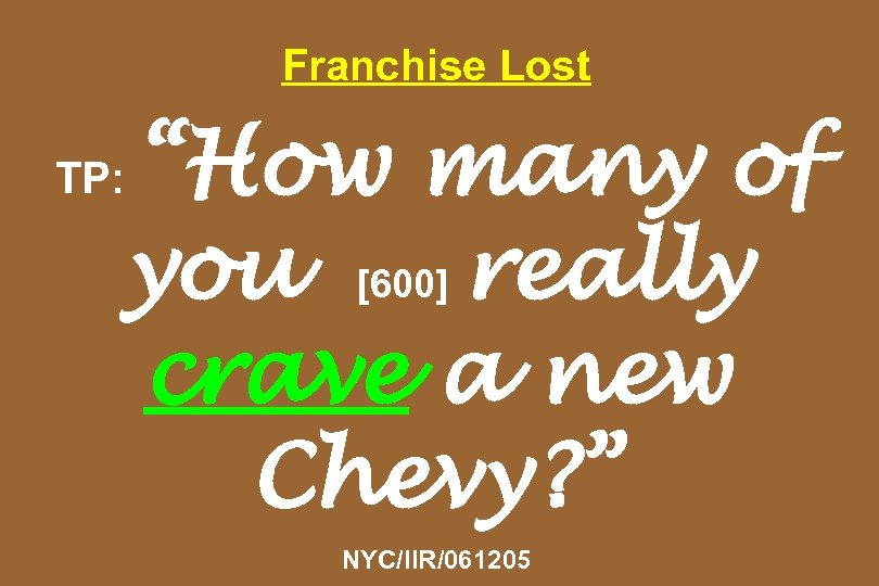 Franchise Lost “How many of you [600] really crave a new Chevy? ” TP: