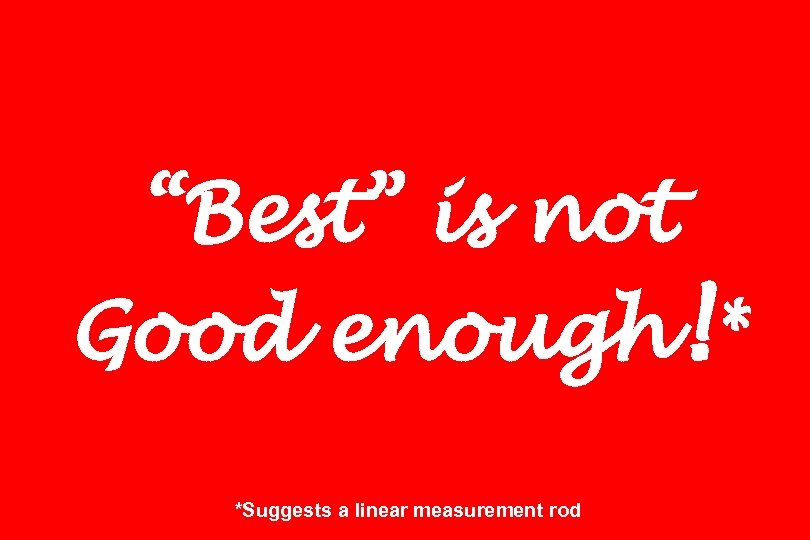 “Best” is not Good enough!* *Suggests a linear measurement rod 