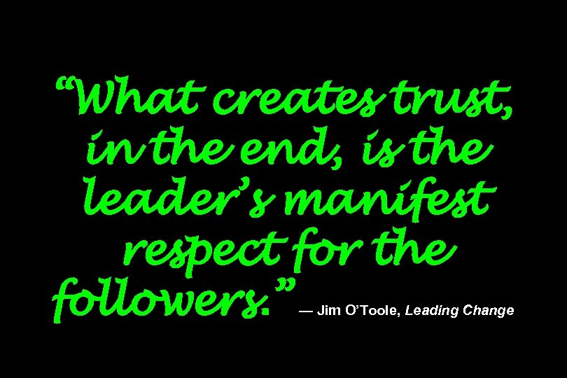 “What creates trust, in the end, is the leader’s manifest respect for the followers.