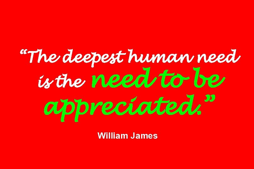 “The deepest human need to be appreciated. ” is the William James 