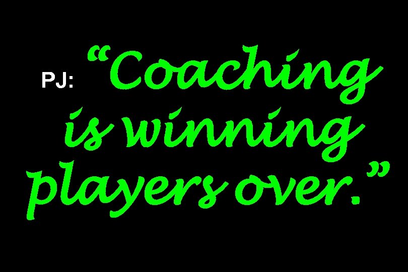 “Coaching is winning players over. ” PJ: 