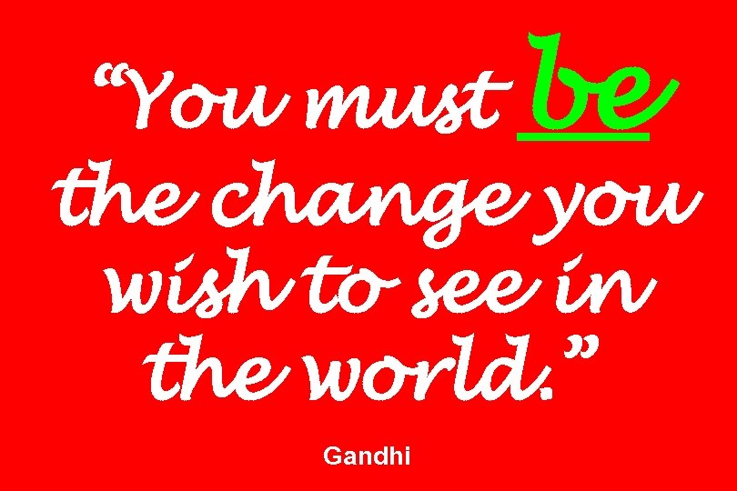 “You must be the change you wish to see in the world. ” Gandhi