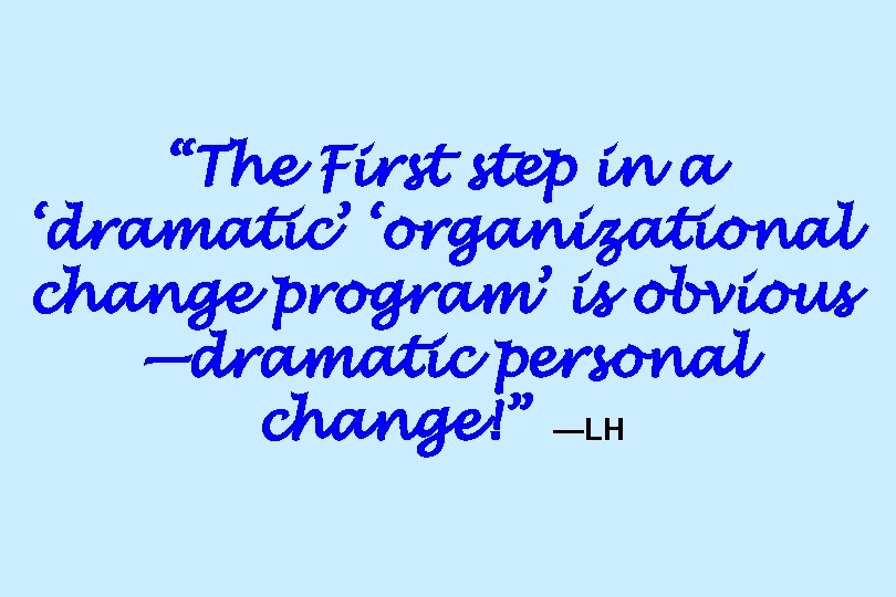 “The First step in a ‘dramatic’ ‘organizational change program’ is obvious —dramatic personal change!”