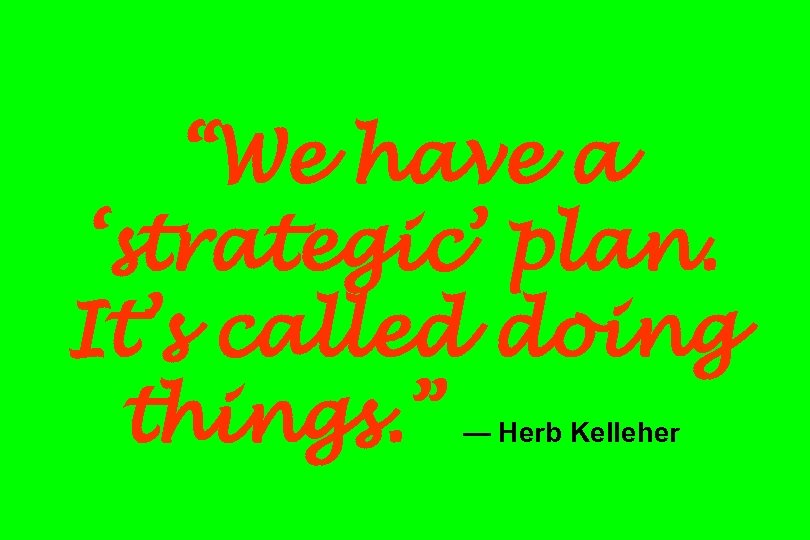 “We have a ‘strategic’ plan. It’s called doing things. ” — Herb Kelleher 