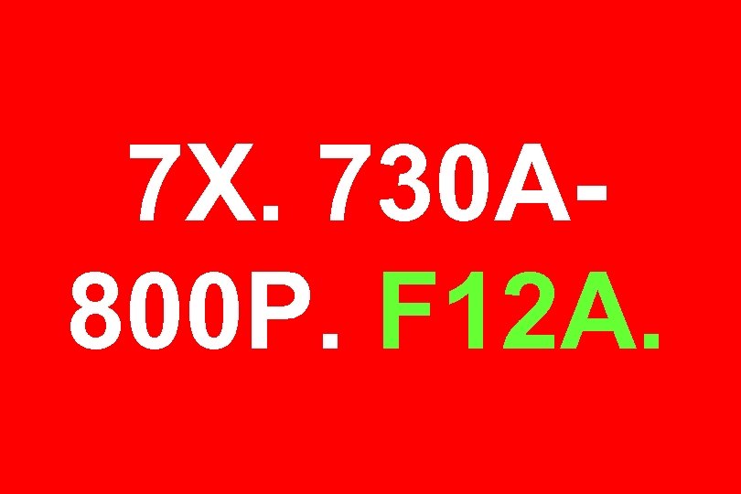 7 X. 730 A 800 P. F 12 A. 