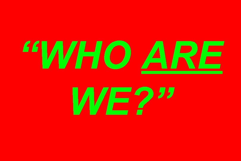 “WHO ARE WE? ” 