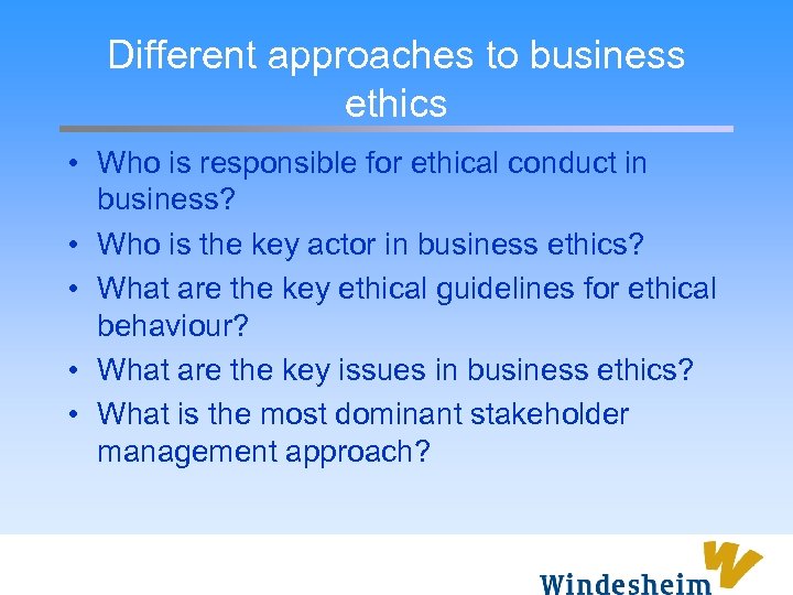 Different approaches to business ethics • Who is responsible for ethical conduct in business?