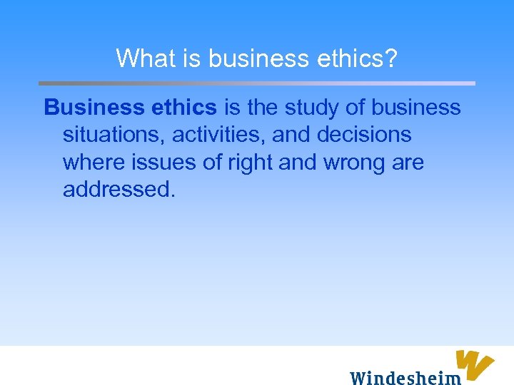 What is business ethics? Business ethics is the study of business situations, activities, and