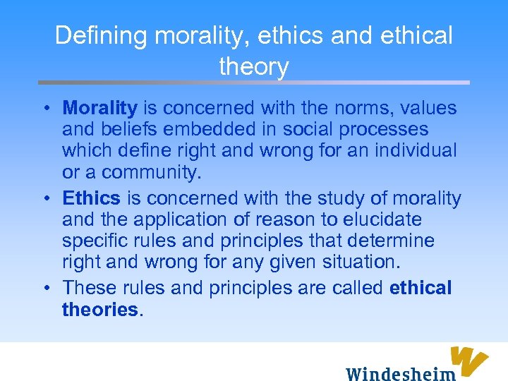 Defining morality, ethics and ethical theory • Morality is concerned with the norms, values