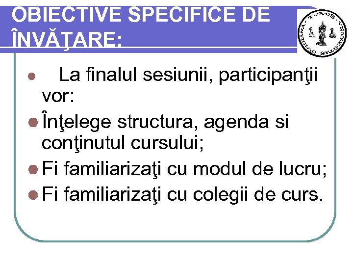 OBIECTIVE SPECIFICE DE ÎNVĂŢARE: l La finalul sesiunii, participanţii vor: l Înţelege structura, agenda