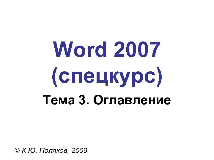 Word 2007 (спецкурс) Тема 3. Оглавление © К. Ю. Поляков, 2009 