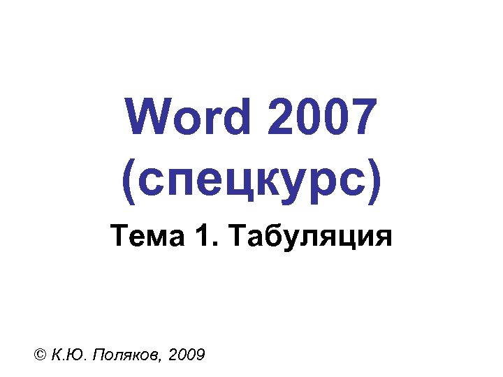 Word 2007 (спецкурс) Тема 1. Табуляция © К. Ю. Поляков, 2009 