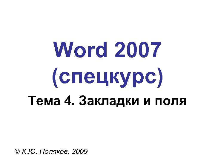 Word 2007 (спецкурс) Тема 4. Закладки и поля © К. Ю. Поляков, 2009 