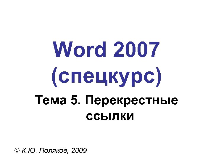 Word 2007 (спецкурс) Тема 5. Перекрестные ссылки © К. Ю. Поляков, 2009 