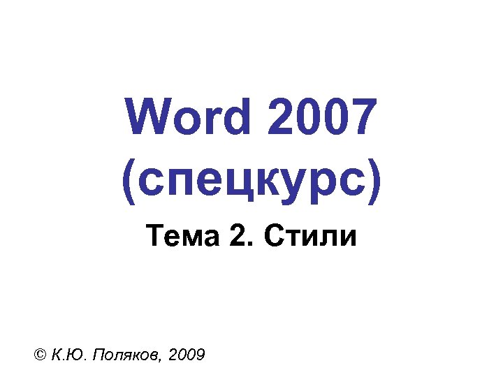 Word 2007 (спецкурс) Тема 2. Стили © К. Ю. Поляков, 2009 