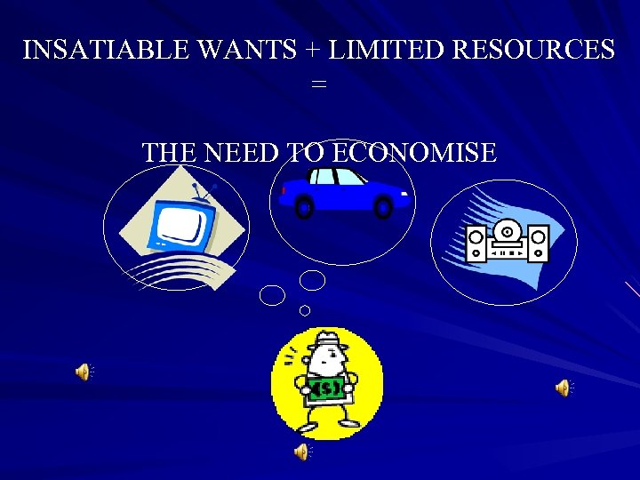 INSATIABLE WANTS + LIMITED RESOURCES = THE NEED TO ECONOMISE 