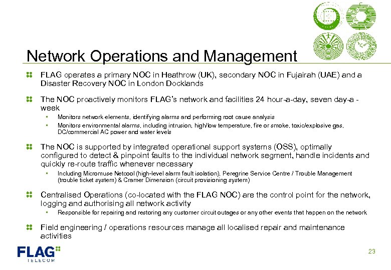 Network Operations and Management FLAG operates a primary NOC in Heathrow (UK), secondary NOC