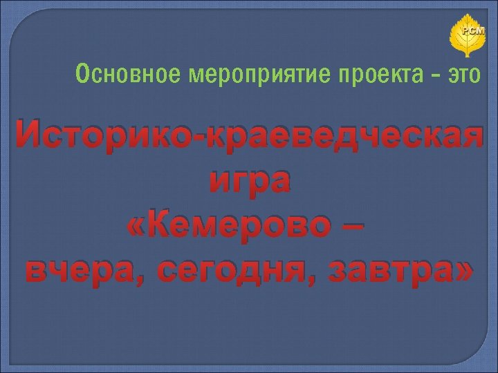 Основное мероприятие проекта - это Историко-краеведческая игра «Кемерово – вчера, сегодня, завтра» 