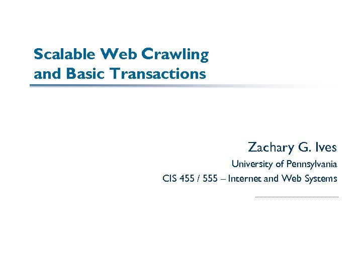 Scalable Web Crawling and Basic Transactions Zachary G. Ives University of Pennsylvania CIS 455
