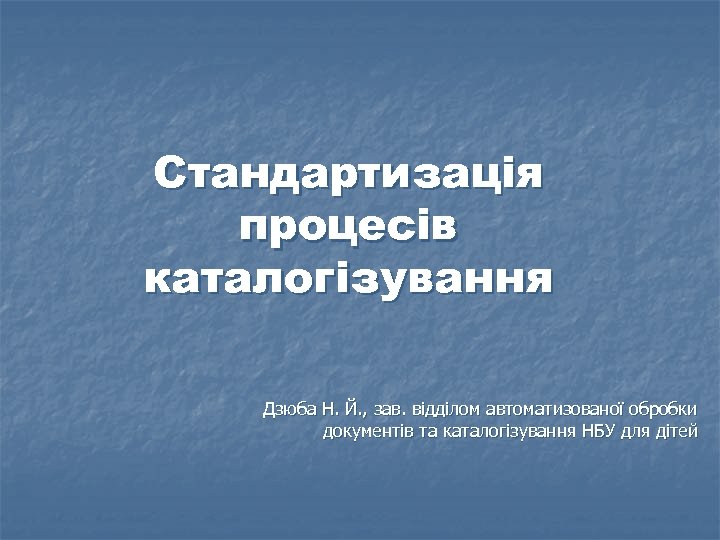 Стандартизація процесів каталогізування Дзюба Н. Й. , зав. відділом автоматизованої обробки документів та каталогізування