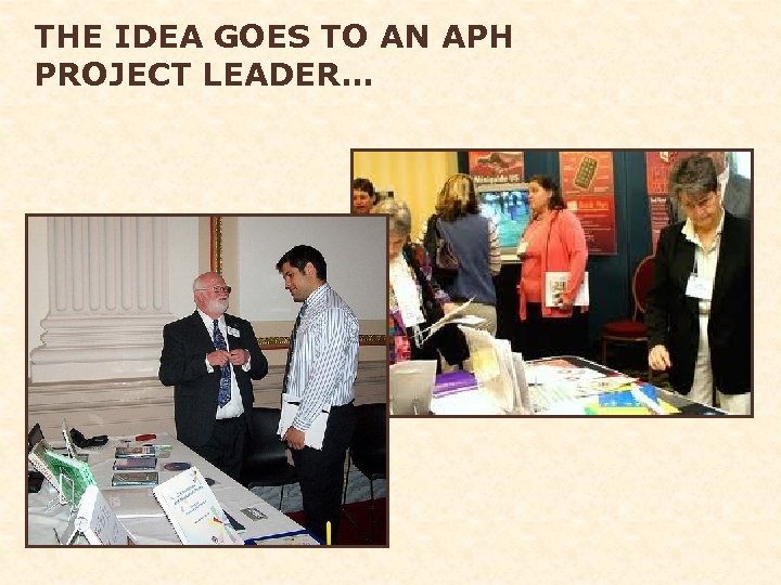 THE IDEA GOES TO AN APH PROJECT LEADER… 