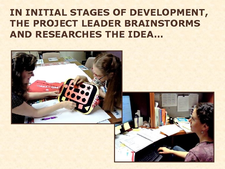 IN INITIAL STAGES OF DEVELOPMENT, THE PROJECT LEADER BRAINSTORMS AND RESEARCHES THE IDEA… 