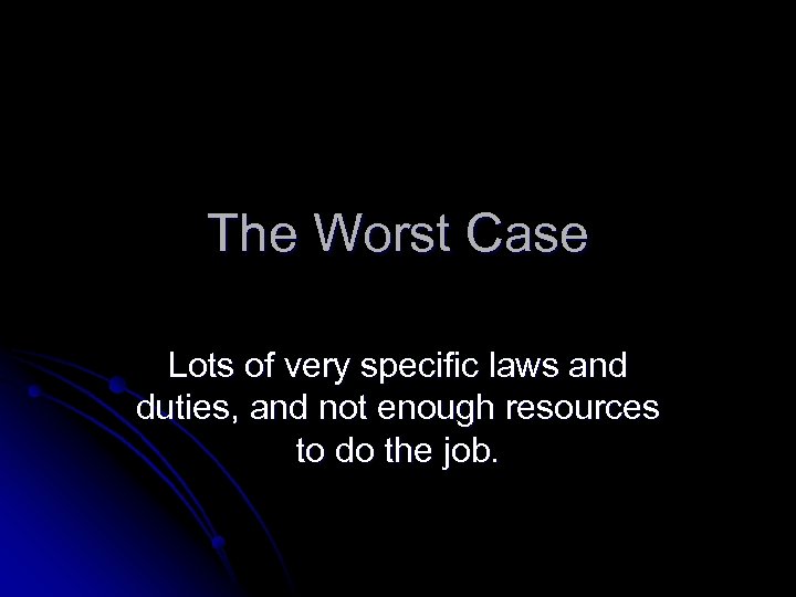 The Worst Case Lots of very specific laws and duties, and not enough resources