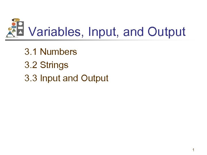 Variables, Input, and Output 3. 1 Numbers 3. 2 Strings 3. 3 Input and